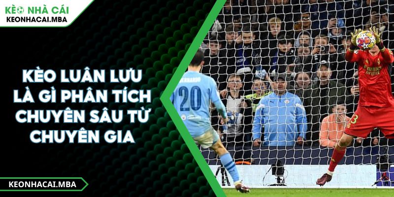 Kèo Luân Lưu Là Gì Phân Tích Chuyên Sâu Từ Chuyên Gia 1 Kèo Luân Lưu Là Gì Phân Tích Chuyên Sâu Từ Chuyên Gia