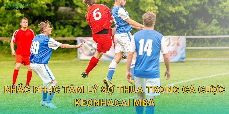 Tâm Lý Sợ Thua Trong Cá Cược - Vượt Qua Rào Cản Tinh Thần Cùng Keonhacai MBA 3 Khắc phục tâm lý sợ thua trong cá cược keonhacai mba
