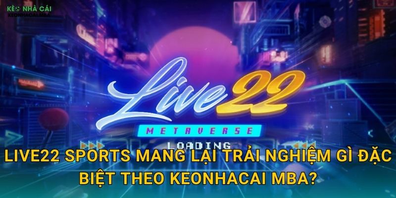 Live22 Sports - Cá Cược Trực Tiếp Đỉnh Cao Được Keonhacai mba Trải Nghiệm 2 Live22 Sports mang lại trải nghiệm gì đặc biệt theo Keonhacai mba?