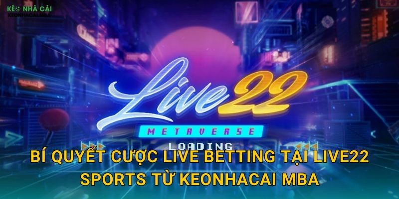 Live22 Sports - Cá Cược Trực Tiếp Đỉnh Cao Được Keonhacai mba Trải Nghiệm 3 Bí quyết cược live betting tại Live22 Sports từ Keonhacai mba