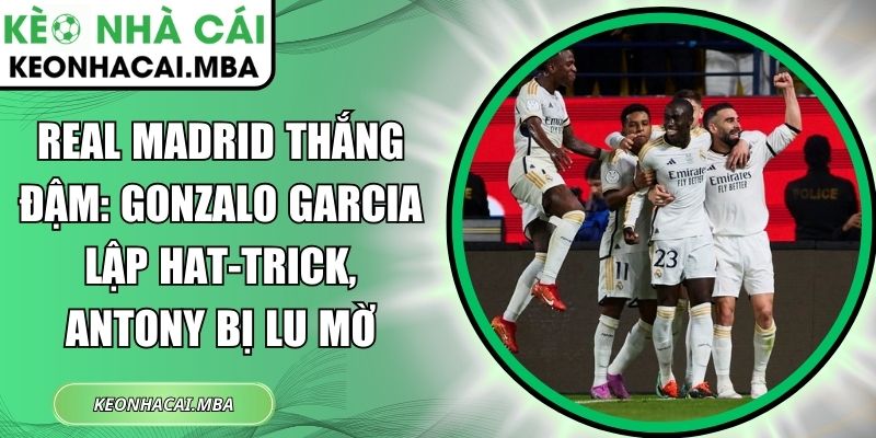 Real Madrid thắng đậm: Gonzalo Garcia lập hat-trick, Antony bị lu mờ 1 Real Madrid thắng đậm