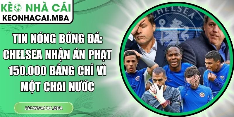 Tin nóng bóng đá: Chelsea nhận án phạt 150.000 bảng chỉ vì một chai nước 1 Tin nóng bóng đá