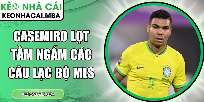 Casemiro lọt tầm ngắm các câu lạc bộ MLS 1 Casemiro lọt tầm ngắm các câu lạc bộ MLS