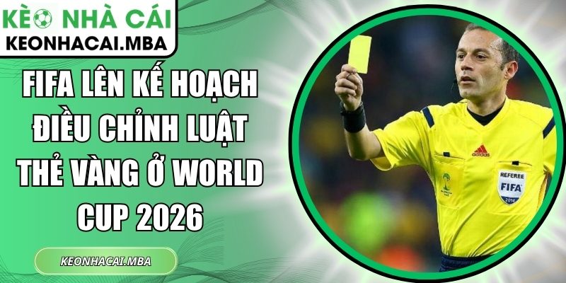 FIFA lên kế hoạch điều chỉnh luật thẻ vàng ở World Cup 2026 1 FIFA lên kế hoạch