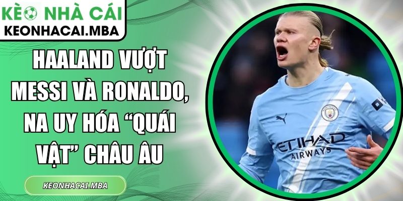 Haaland vượt Messi và Ronaldo, Na Uy hóa “quái vật” châu Âu 1 Haaland vượt Messi và Ronaldo