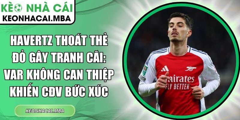 Havertz thoát thẻ đỏ gây tranh cãi: VAR không can thiệp khiến CĐV bức xúc 1 Havertz thoát thẻ đỏ
