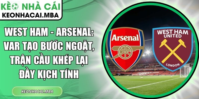 West Ham - Arsenal: VAR tạo bước ngoặt, trận cầu khép lại đầy kịch tính 1 West Ham - Arsenal