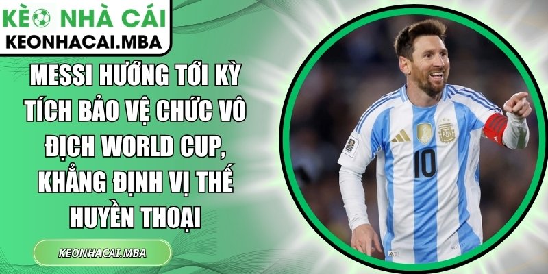 Messi hướng tới kỳ tích bảo vệ chức vô địch World Cup, khẳng định vị thế huyền thoại 1 Messi hướng tới kỳ tích