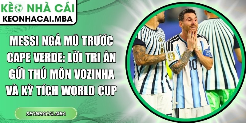 Messi ngả mũ trước Cape Verde: Lời tri ân gửi thủ môn Vozinha và kỳ tích World Cup 1 Messi ngả mũ trước Cape Verde