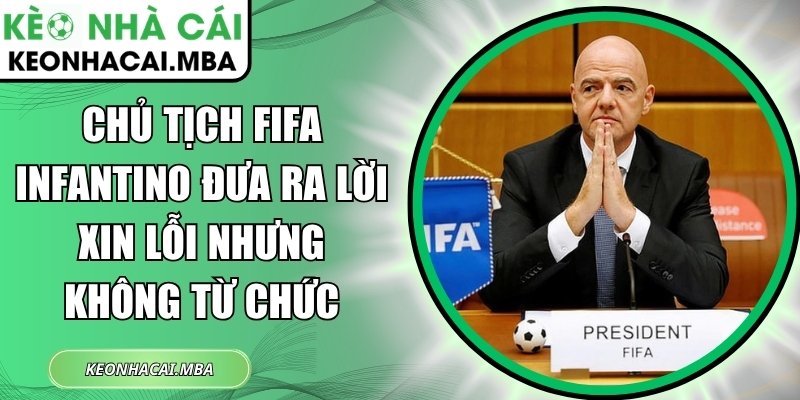 Chủ tịch FIFA Infantino đưa ra lời xin lỗi nhưng không từ chức 1 Chủ tịch FIFA Infantino