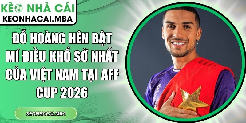 Đỗ Hoàng Hên bật mí điều khổ sở nhất của Việt Nam tại AFF Cup 2026 1 Đỗ Hoàng Hên