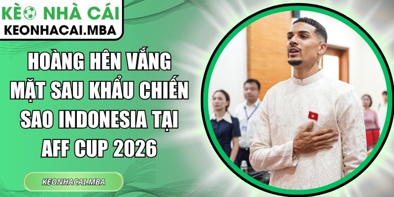 Hoàng Hên vắng mặt sau khẩu chiến sao Indonesia tại AFF Cup 2026 1 Hoàng Hên