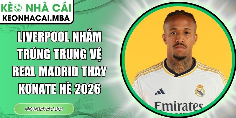 Liverpool nhắm trúng trung vệ Real Madrid thay Konate hè 2026 1 Liverpool nhắm trúng trung vệ Real Madrid